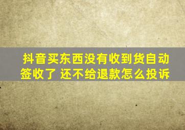 抖音买东西没有收到货自动签收了 还不给退款怎么投诉